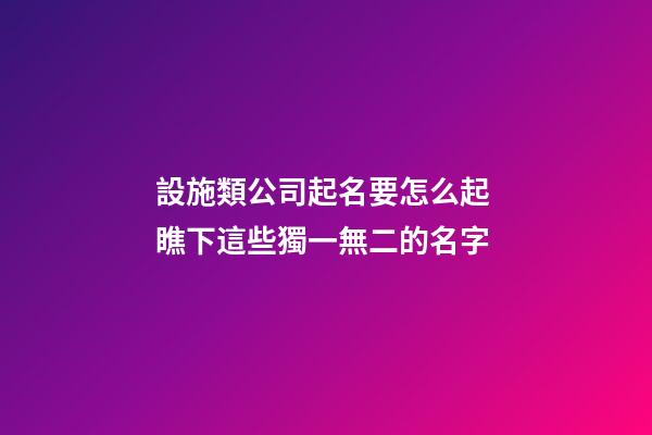 設施類公司起名要怎么起 瞧下這些獨一無二的名字